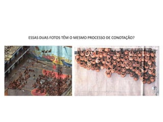 ESSAS DUAS FOTOS TÊM O MESMO PROCESSO DE CONOTAÇÃO?
 