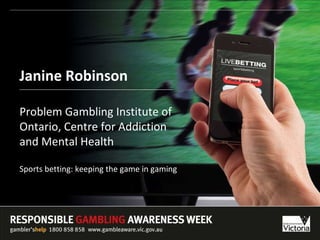 Janine Robinson Problem Gambling Institute of Ontario, Centre for Addiction  and Mental Health Sports betting: keeping the game in gaming 