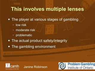 This involves multiple lenses <ul><li>The player at various stages of gambling </li></ul><ul><ul><li>low risk </li></ul></...
