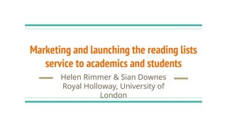 Marketing and launching the reading lists
service to academics and students
Helen Rimmer & Sian Downes
Royal Holloway, University of
London
 