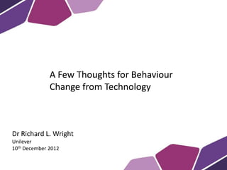 A Few Thoughts for Behaviour
              Change from Technology



Dr Richard L. Wright
Unilever
10th December 2012
 