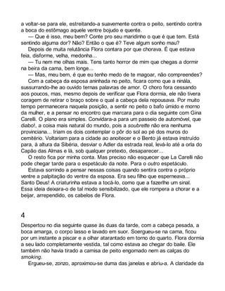 a voltar-se para ele, estreitando-a suavemente contra o peito, sentindo contra 
a boca do estômago aquele ventre bojudo e quente. 
— Que é isso, meu bem? Conte pro seu maridinho o que é que tem. Está 
sentindo alguma dor? Não? Então o que é? Teve algum sonho mau? 
Depois de muita relutância Flora contara por que chorava. É que estava 
feia, disforme, velha, medonha... 
— Tu nem me olhas mais. Tens tanto horror de mim que chegas a dormir 
na beira da cama, bem longe... 
— Mas, meu bem, é que eu tenho medo de te magoar, não compreendes? 
Com a cabeça da esposa aninhada no peito, ficara como que a ninála, 
sussurrando-lhe ao ouvido ternas palavras de amor. O choro fora cessando 
aos poucos, mas, mesmo depois de verificar que Flora dormia, ele não tivera 
coragem de retirar o braço sobre o qual a cabeça dela repousava. Por muito 
tempo permanecera naquela posição, a sentir no peito o bafo úmido e morno 
da mulher, e a pensar no encontro que marcara para o dia seguinte com Gina 
Carelli. O plano era simples. Convidara-a para um passeio de automóvel, que 
diabo!, a coisa mais natural do mundo, pois a soubrette não era nenhuma 
provinciana... Iriam os dois contemplar o pôr do sol ao pé dos muros do 
cemitério. Voltariam para a cidade ao anoitecer e o Bento já estava instruído 
para, à altura da Sibéria, desviar o Adler da estrada real, levá-lo até a orla do 
Capão das Almas e lá, sob qualquer pretexto, desaparecer... 
O resto fica por minha conta. Mas preciso não esquecer que La Carelli não 
pode chegar tarde para o espetáculo da noite. Para o outro espetáculo. 
Estava sorrindo a pensar nessas coisas quando sentira contra o próprio 
ventre a palpitação do ventre da esposa. Era seu filho que esperneava... 
Santo Deus! A criaturinha estava a tocá-lo, como que a fazerlhe um sinal. 
Essa ideia deixara-o de tal modo sensibilizado, que ele rompera a chorar e a 
beijar, arrependido, os cabelos de Flora. 
4 
Despertou no dia seguinte quase às duas da tarde, com a cabeça pesada, a 
boca amarga, o corpo lasso e lavado em suor. Soergueu-se na cama, ficou 
por um instante a piscar e a olhar atarantado em torno do quarto. Flora dormia 
a seu lado completamente vestida, tal como estava ao chegar do baile. Ele 
também não havia tirado a camisa de peito engomado nem as calças do 
smoking. 
Ergueu-se, zonzo, aproximou-se duma das janelas e abriu-a. A claridade da 
 