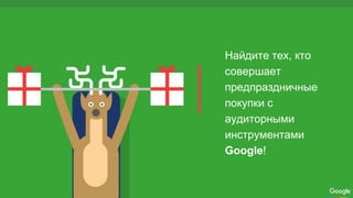 Найдите тех, кто
совершает
предпраздничные
покупки с
аудиторными
инструментами
Google!
 