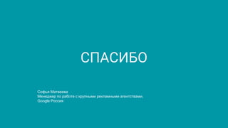 СПАСИБО
Софья Матвеева
Менеджер по работе с крупными рекламными агентствами,
Google Россия
 