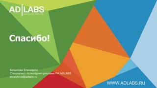 Спасибо!
WWW.ADLABS.RU
Копылова Елизавета
Специалист по интернет-рекламе РА ADLABS
ekopylova@adlabs.ru
 
