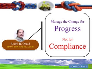 Manage the Change for
Progress
Not for
Compliance
Roohi B. Obaid
24th Oct 2018, Hotel PC, Karachi
 