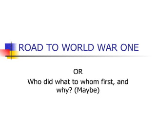 ROAD TO WORLD WAR ONE OR Who did what to whom first, and why? (Maybe) 