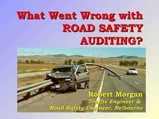 What Went Wrong withWhat Went Wrong with
ROAD SAFETYROAD SAFETY
AUDITING?AUDITING?
Robert MorganRobert Morgan
Traffic Engineer &Traffic Engineer &
Road Safety Engineer, MelbourneRoad Safety Engineer, Melbourne
 