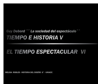 Guy Debord ´´ La sociedad del espectáculo´´
 TIEMPO E HISTORIA V

 EL TIEMPO ESPECTACULAR VI


MELISA ROBLES - HISTORIA DEL DISEÑO 6° - UNIACC
 