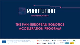 RobotUnion project has received funding from the
European Commission (Horizon 2020 2014-2020) under grant
agreement n 779967
THE PAN-EUROPEAN ROBOTICS
ACCELERATION PROGRAM
www.robotunion.eu
 