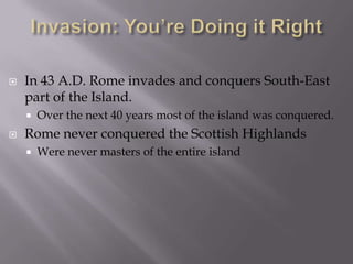    In 43 A.D. Rome invades and conquers South-East
    part of the Island.
       Over the next 40 years most of the island was conquered.
   Rome never conquered the Scottish Highlands
       Were never masters of the entire island
 