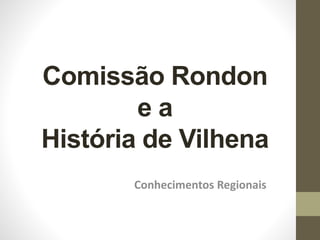 Comissão Rondon
e a
História de Vilhena
Conhecimentos Regionais
 