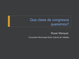 Que clase de congresos
             queremos?

                        Roser Marquet
Consultori Municipal Sant Cebrià de Vallalta
 