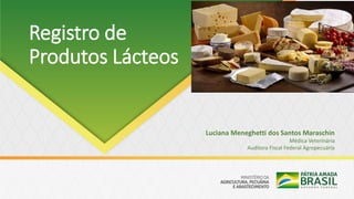 Registro de
Produtos Lácteos
Luciana Meneghetti dos Santos Maraschin
Médica Veterinária
Auditora Fiscal Federal Agropecuária
 