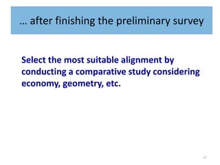 17
… after finishing the preliminary survey
Select the most suitable alignment by
conducting a comparative study considering
economy, geometry, etc.
 