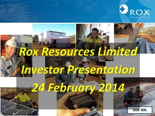 Rox Resources Limited
Investor Presentation
24 February 2014
ASX: RXL
1

 