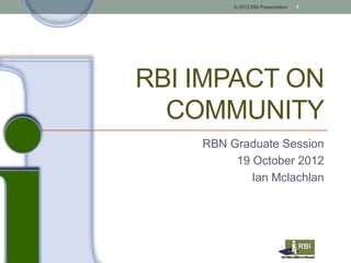 © 2012 RBI Presentation   1




RBI IMPACT ON
  COMMUNITY
    RBN Graduate Session
         19 October 2012
            Ian Mclachlan
 