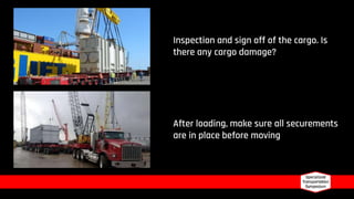 After loading, make sure all securements
are in place before moving
Inspection and sign off of the cargo. Is
there any cargo damage?
 