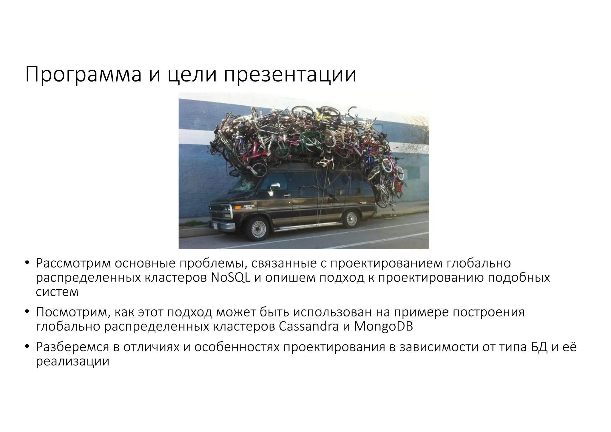 Программа	и	цели	презентации
• Рассмотрим	основные	проблемы,	связанные	с	проектированием	глобально	
распределенных	кластеров	NoSQL	и	опишем	подход	к	проектированию	подобных	
систем
• Посмотрим,	как	этот	подход	может	быть	использован	на	примере	построения	
глобально	распределенных	кластеров	Cassandra	и	MongoDB
• Разберемся	в	отличиях	и	особенностях	проектирования	в	зависимости	от	типа	БД	и	её	
реализации
 