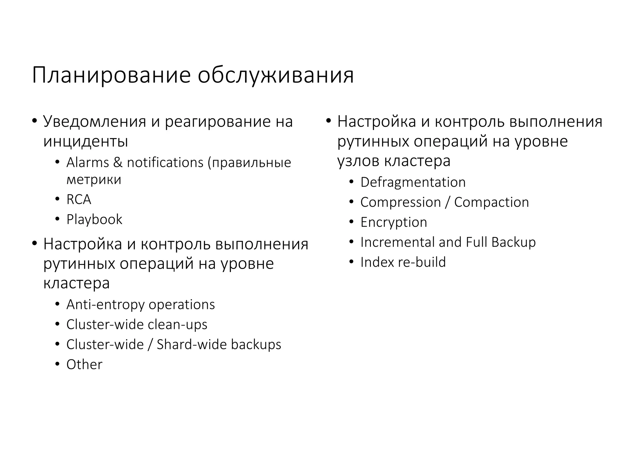 Планирование	обслуживания
• Уведомления	и	реагирование	на	
инциденты
• Alarms	&	notifications	(правильные	
метрики
• RCA
• Playbook
• Настройка	и	контроль	выполнения	
рутинных	операций	на	уровне	
кластера
• Anti-entropy	operations
• Cluster-wide	clean-ups
• Cluster-wide	/	Shard-wide	backups
• Other
• Настройка	и	контроль	выполнения	
рутинных	операций	на	уровне	
узлов	кластера
• Defragmentation
• Compression	/	Compaction
• Encryption
• Incremental	and	Full	Backup
• Index	re-build
 