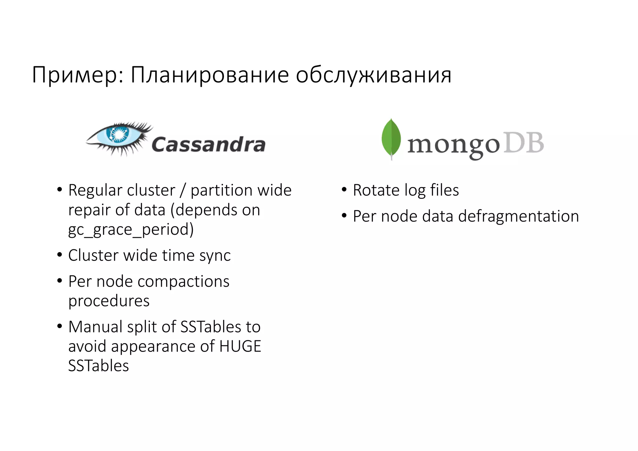 Пример:	Планирование	обслуживания
• Regular	cluster	/	partition	wide	
repair	of	data (depends	on	
gc_grace_period)
• Cluster	wide	time	sync
• Per	node	compactions	
procedures
• Manual	split	of	SSTables to	
avoid	appearance	of	HUGE	
SSTables
• Rotate	log	files
• Per	node	data	defragmentation
 