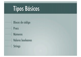 Tipos Básicos
Blocos de código
Procs
Números
Valores booleanos
Strings
 