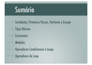 Sumário
Instalação, Primeiros Passos, Variáveis e Escopo
Tipos Básicos
Constantes
Módulos
Operadores Condicionais e Loops
Operadores de Loop
 