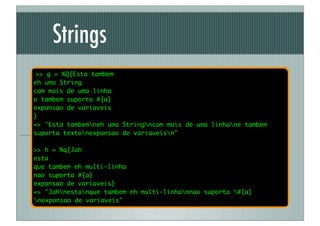 Strings
 >> g = %Q{Esta tambem
eh uma String
com mais de uma linha
e tambem suporta #{a}
expansao de variaveis
}
=> "Esta tambemneh uma Stringncom mais de uma linhane tambem

     g
suporta textonexpansao de variaveisn"

>> h = %q{Jah
esta
que tambem eh multi-linha
nao suporta #{a}
expansao de variaveis}
=> "Jahnestanque tambem eh multi-linhannao suporta #{a}
nexpansao de variaveis"
 