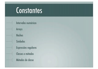 Constantes	
Intervalos numéricos
Arrays

Hashes
Símbolos
Expressões regulares

Classes e métodos
Métodos de classe
 