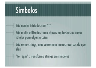 Símbolos
São nomes iniciados com “:”
São muito utilizados como chaves em hashes ou como
rótulos para alguma coisa
São como strings, mas consomem menos recursos do que
elas
“to_sym” : transforma strings em símbolos
 