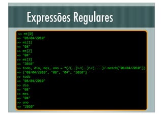 Expressões Regulares
 >> mt[0]
=> "08/04/2010"
>> mt[1]
=> "08"
>> mt[2]
=> "04"
>> mt[3]
=> "2010"
>> todo, dia, mes, ano = *(/(..)/(..)/(....)/.match("08/04/2010"))
=> ["08/04/2010", "08", "04", "2010"]
>> todo
=> "08/04/2010"
>> dia
=> "08"
>> mes
=> "04"
>> ano
=> "2010"
 