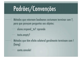 Padrões/Convenções
Métodos que retornam booleanos costumam terminar com ?,
para que pareçam perguntas aos objetos:
   aluno.respond_to? :aprende
   texto.empty?
Métodos que têm efeito colateral geralmente terminam com !
(bang)
   conta.cancela!
 