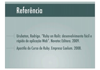 Referência


Urubatan, Rodrigo. “Ruby on Rails: desenvolvimento fácil e
rápido de aplicação Web”. Novatec Editora. 2009.
Apostila do Curso de Ruby. Empresa Caelum. 2008.
 