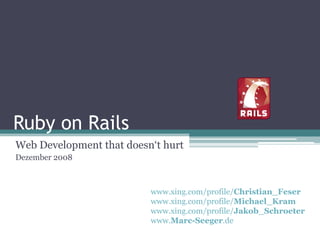 Ruby on Rails
Web Development that doesn‘t hurt
Dezember 2008



                          www.xing.com/profile/Christian_Feser
                          www.xing.com/profile/Michael_Kram
                          www.xing.com/profile/Jakob_Schroeter
                          www.Marc-Seeger.de
 