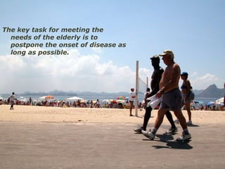 The key task for meeting the
  needs of the elderly is to
  postpone the onset of disease as
  long as possible.
 