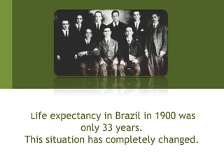 Life expectancy in Brazil in 1900 was
             only 33 years.
This situation has completely changed.
 