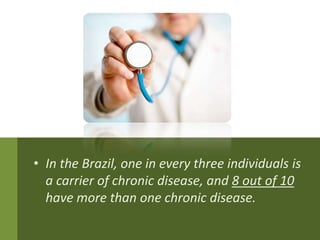 • In the Brazil, one in every three individuals is
  a carrier of chronic disease, and 8 out of 10
  have more than one chronic disease.
 