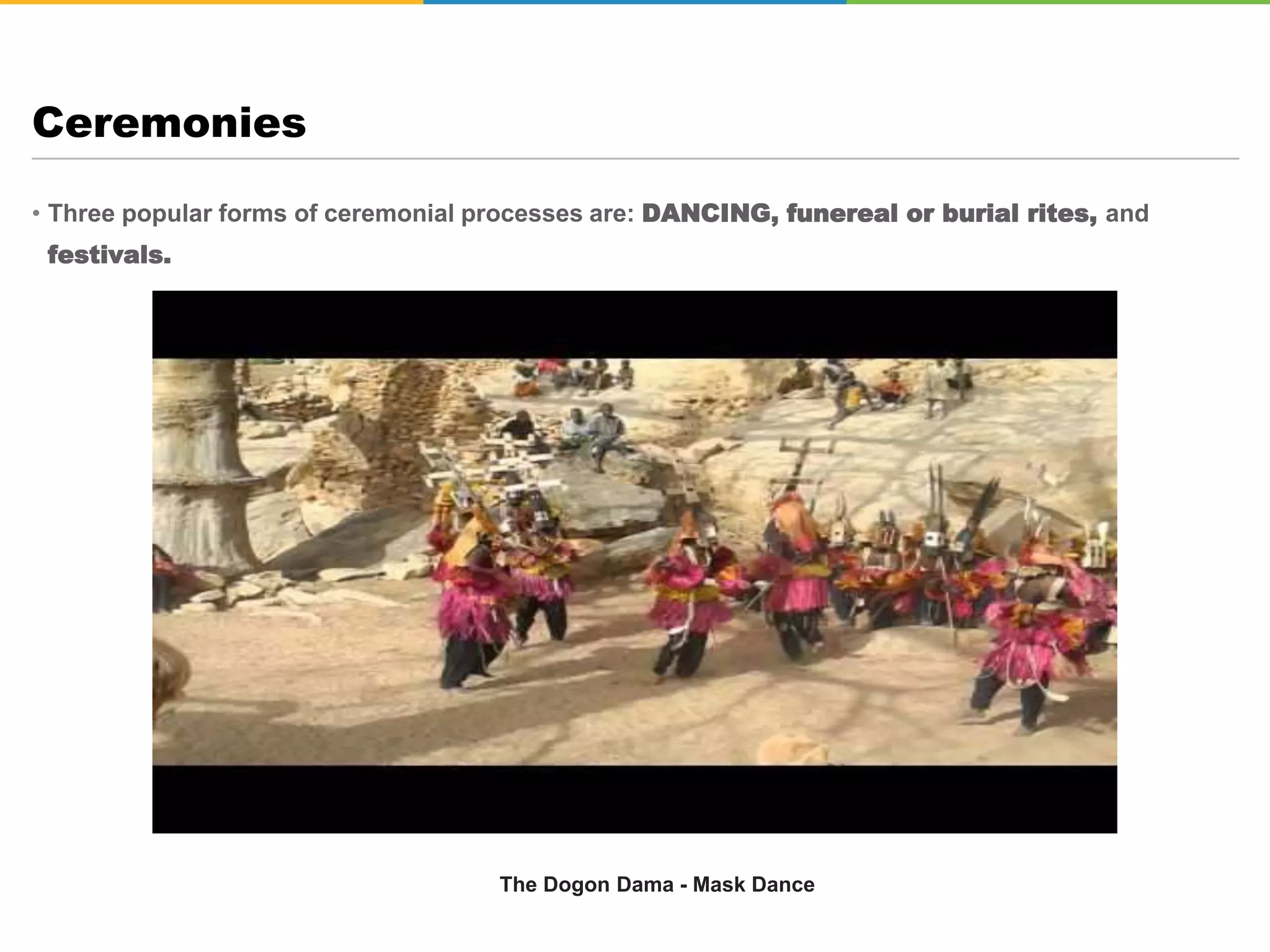 • Three popular forms of ceremonial processes are: DANCING, funereal or burial rites, and
festivals.
Ceremonies
The Dogon Dama - Mask Dance
 