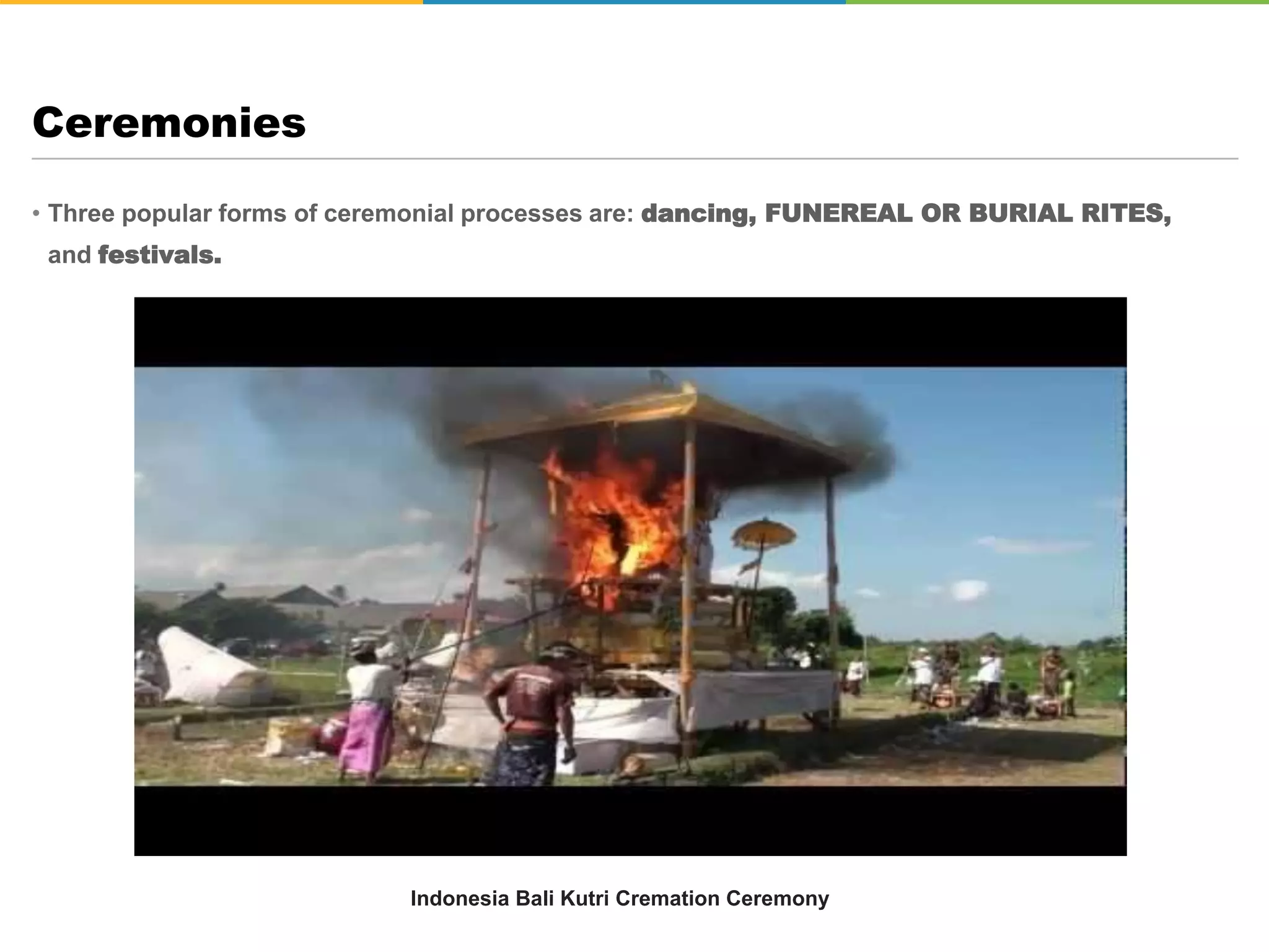 • Three popular forms of ceremonial processes are: dancing, FUNEREAL OR BURIAL RITES,
and festivals.
Ceremonies
Indonesia Bali Kutri Cremation Ceremony
 
