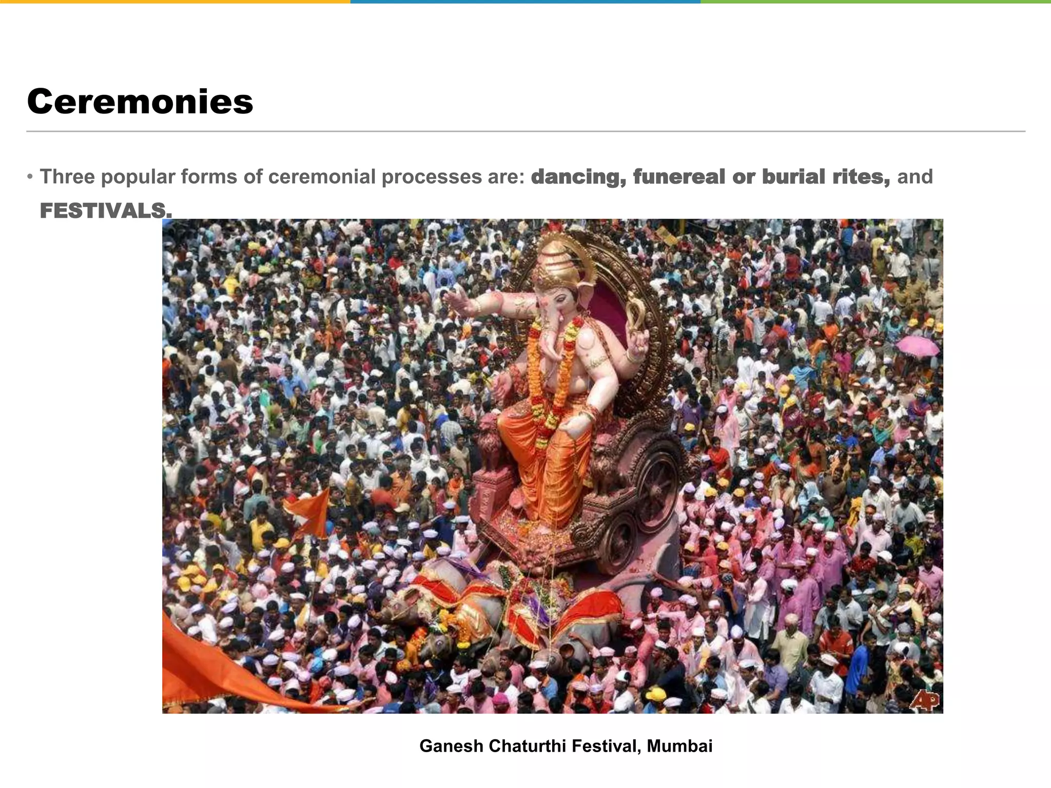 • Three popular forms of ceremonial processes are: dancing, funereal or burial rites, and
FESTIVALS.
Ceremonies
Ganesh Chaturthi Festival, Mumbai
 