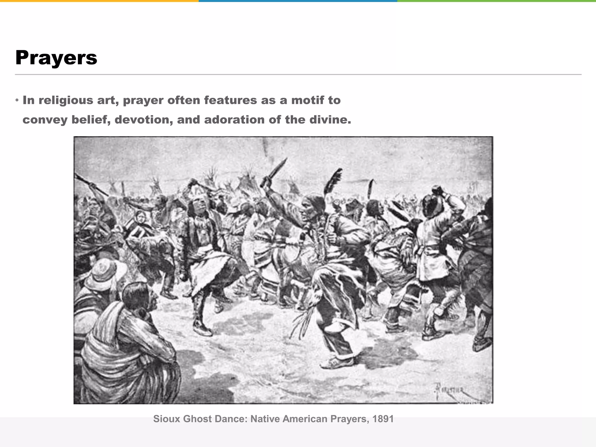 • In religious art, prayer often features as a motif to
convey belief, devotion, and adoration of the divine.
Prayers
Sioux Ghost Dance: Native American Prayers, 1891
 