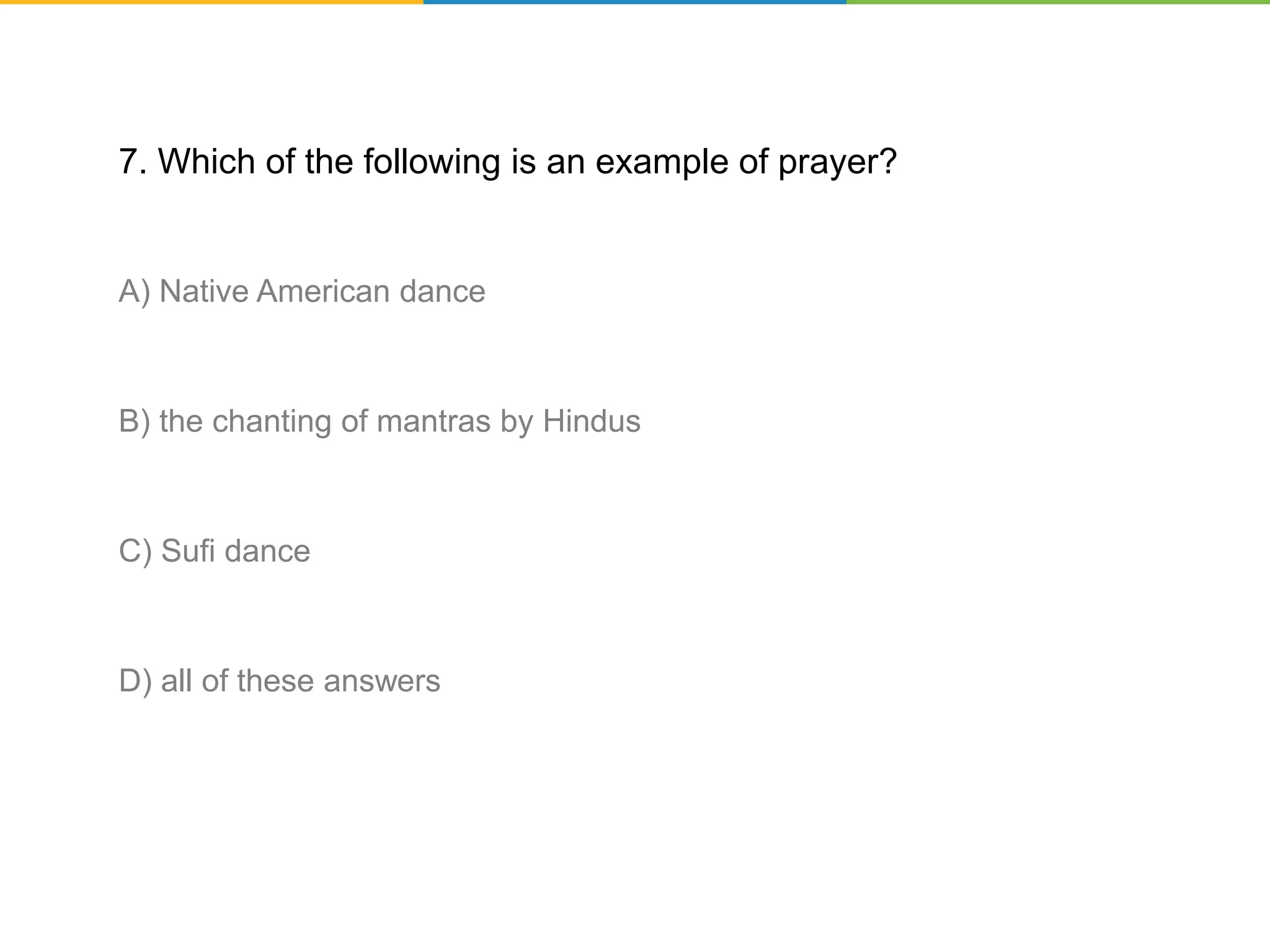 7. Which of the following is an example of prayer?
A) Native American dance
B) the chanting of mantras by Hindus
C) Sufi dance
D) all of these answers
 