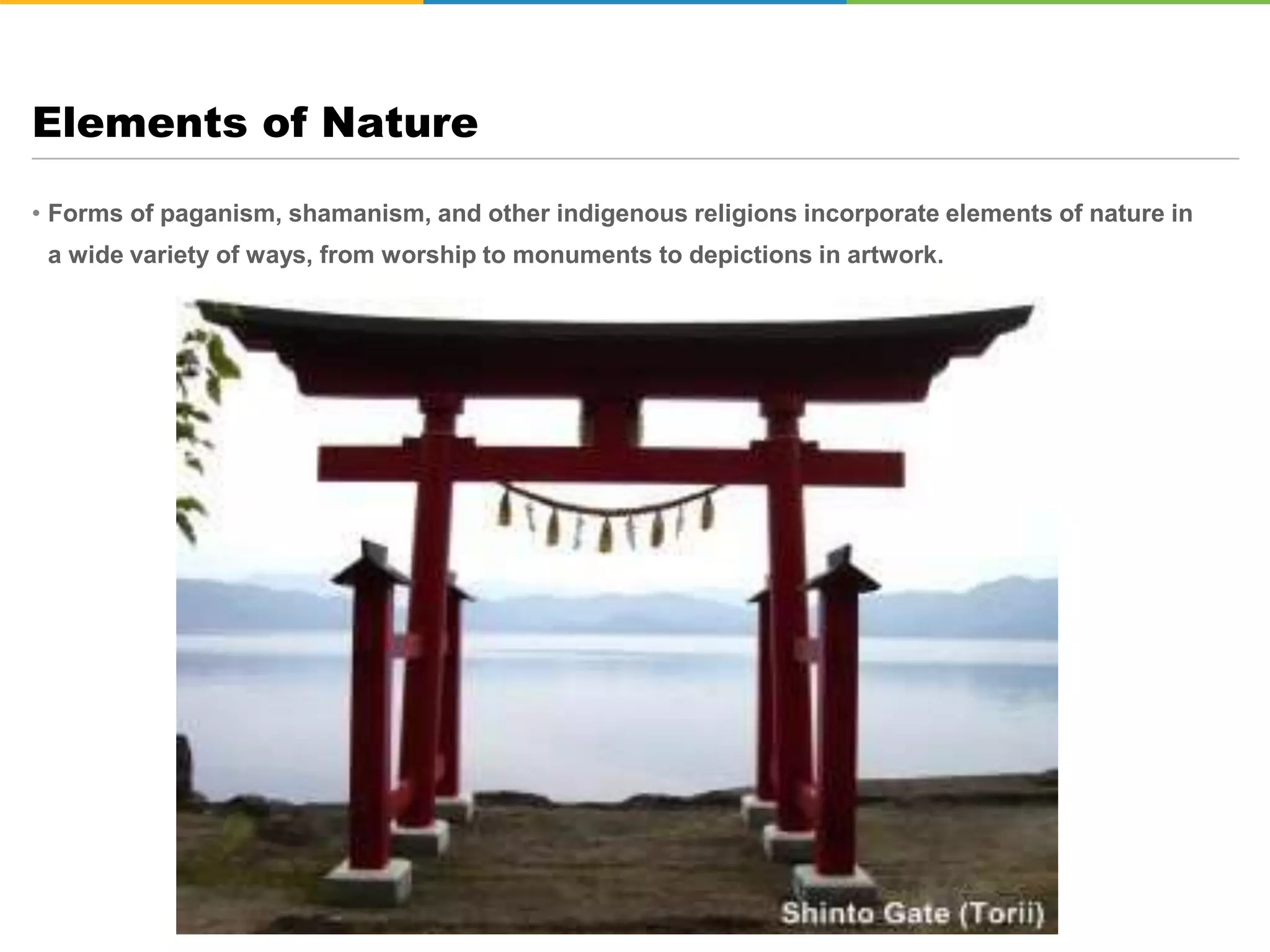 • Forms of paganism, shamanism, and other indigenous religions incorporate elements of nature in
a wide variety of ways, from worship to monuments to depictions in artwork.
Elements of Nature
 