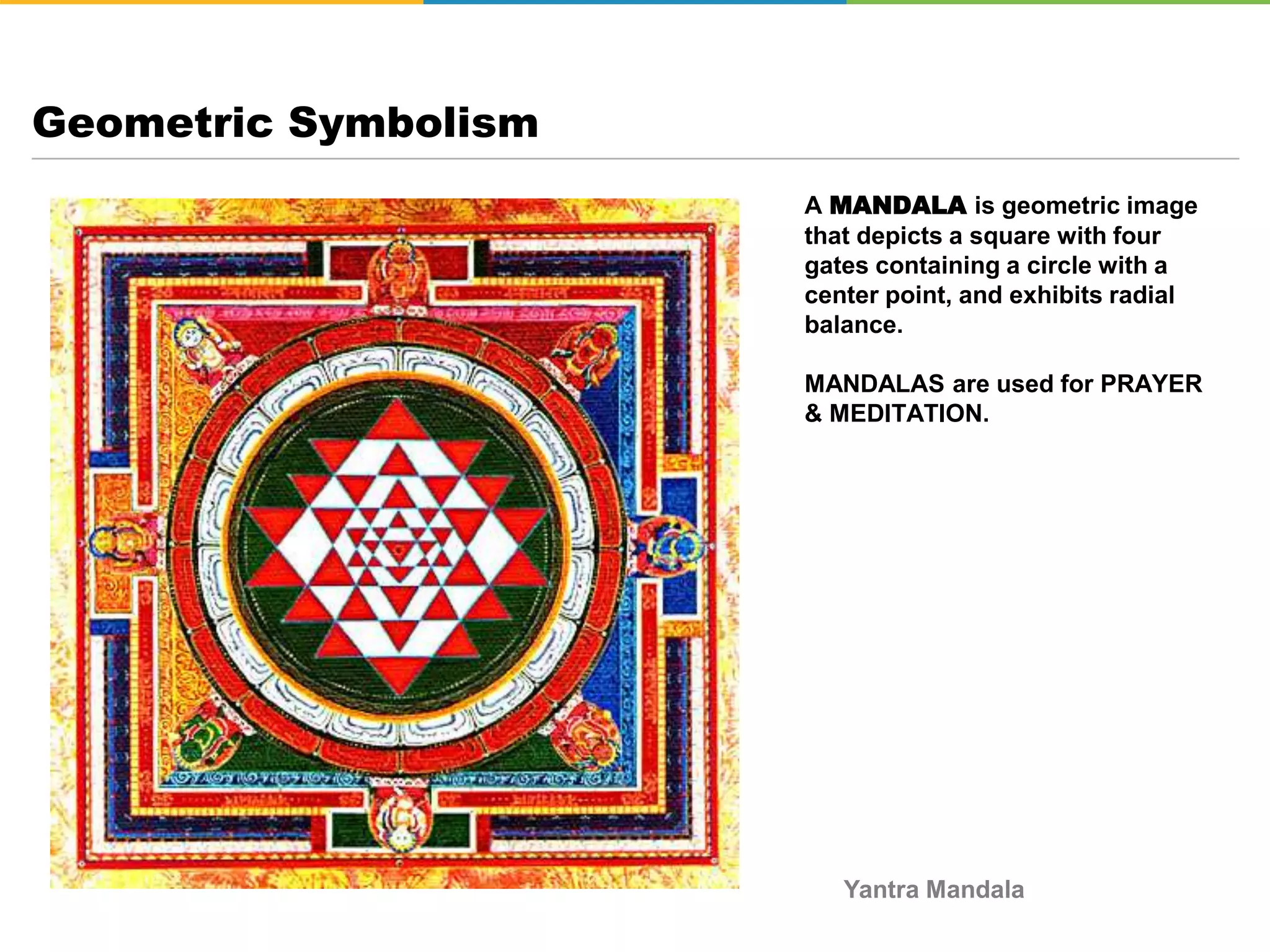 A MANDALA is geometric image
that depicts a square with four
gates containing a circle with a
center point, and exhibits radial
balance.
MANDALAS are used for PRAYER
& MEDITATION.
Geometric Symbolism
Yantra Mandala
 