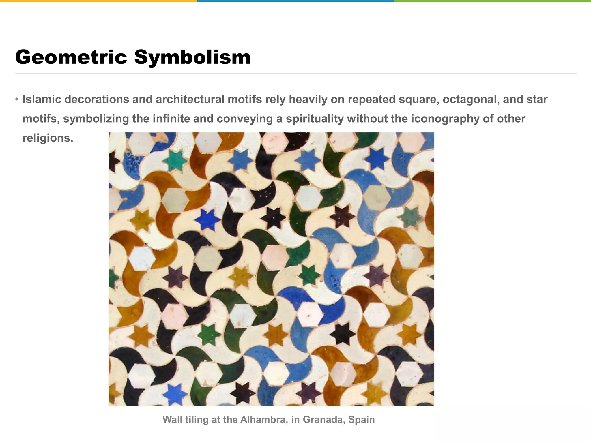 • Islamic decorations and architectural motifs rely heavily on repeated square, octagonal, and star
motifs, symbolizing the infinite and conveying a spirituality without the iconography of other
religions.
Geometric Symbolism
Wall tiling at the Alhambra, in Granada, Spain
 