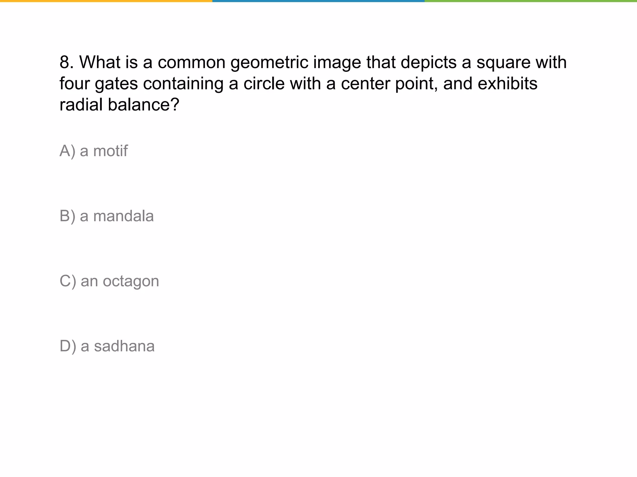 8. What is a common geometric image that depicts a square with
four gates containing a circle with a center point, and exhibits
radial balance?
A) a motif
B) a mandala
C) an octagon
D) a sadhana
 