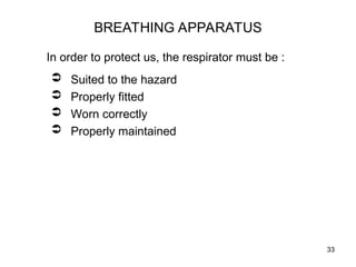33
BREATHING APPARATUS
In order to protect us, the respirator must be :
 Suited to the hazard
 Properly fitted
 Worn correctly
 Properly maintained
 