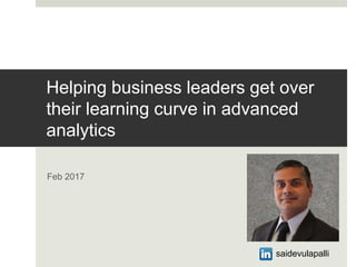 Helping business leaders get over
their learning curve in advanced
analytics
Feb 2017
saidevulapalli
 