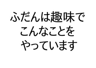 ふだんは趣味で
こんなことを
やっています
 