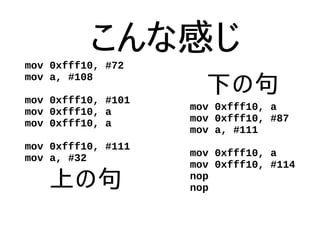 こんな感じmov 0xfff10, #72
mov a, #108
mov 0xfff10, #101
mov 0xfff10, a
mov 0xfff10, a
mov 0xfff10, #111
mov a, #32
mov 0xfff10, a
mov 0xfff10, #87
mov a, #111
mov 0xfff10, a
mov 0xfff10, #114
nop
nop上の句
下の句
 